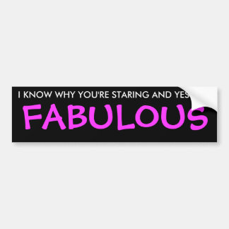 I KNOW WHY YOU'RE STARING AND YES I AM, FABULOUS BUMPER STICKER