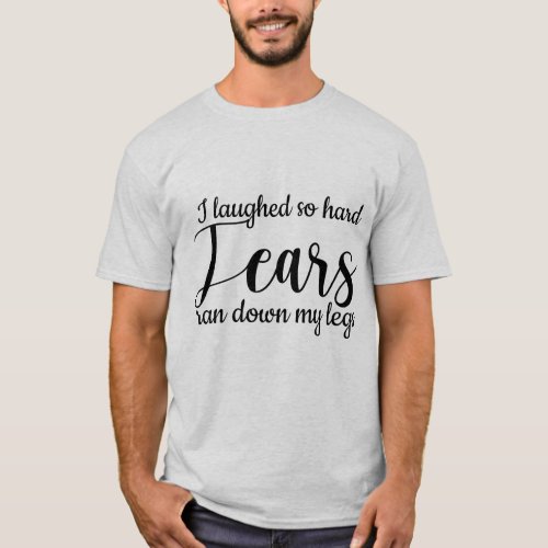 I laughed so hard tears ran down my legs Funny Say T_Shirt