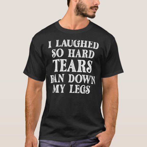I Laughed So Hard Tears Ran Down My Legs Sarcasm F T_Shirt