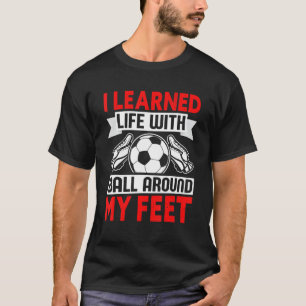 I Learned Life With Ball Around My Feet Soccer T-Shirt