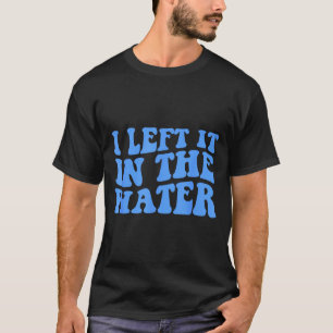 I Left It In The Water Christian Baptism Quote T-Shirt