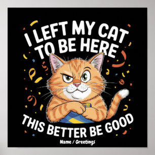 I Left My Cat to Be Here This Better Be Good Funny Poster