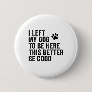 I Left My Dog To Be Here This Better Be Good Funny Button