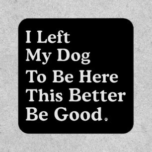 I Left My Dog To Be Here This Better Be Good Funny Patch