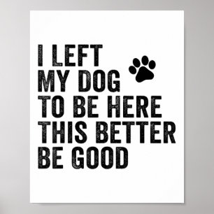 I Left My Dog To Be Here This Better Be Good Funny Poster