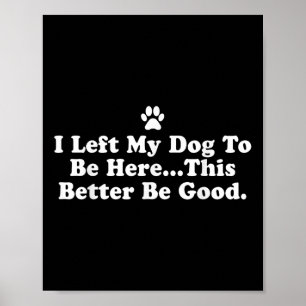 I Left My Dog To Be Here This Better Be Good Funny Poster