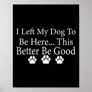 I Left My Dog To Be Here This Better Be Good Funny Poster