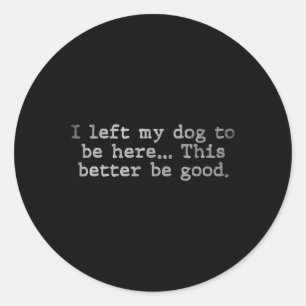 I Left My Dog To Be Here This Better Be Good - I L Classic Round Sticker