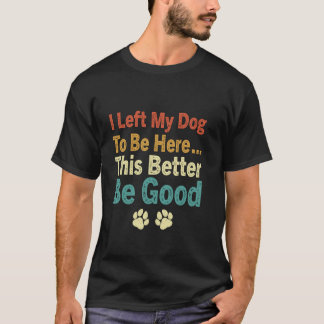 I Left My Dog To Be Here This Better Be Good Retro T-Shirt