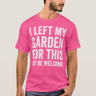 I Left My Garden For This You'Re Welcome Funny Gar T-Shirt