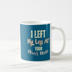 I Left My Leg At Your Mom's House Funny Quote  Coffee Mug