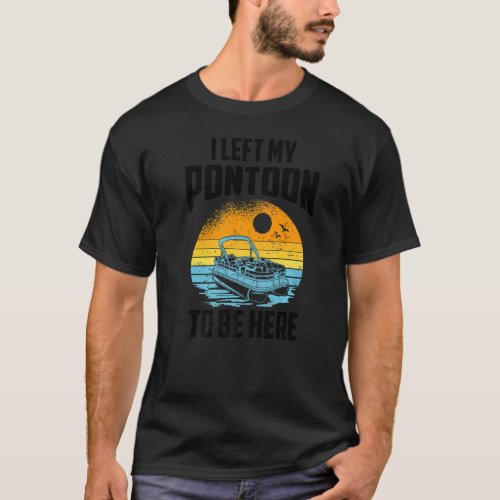 I Left My Pontoon To Be Here Boating Pontoon Capt T_Shirt