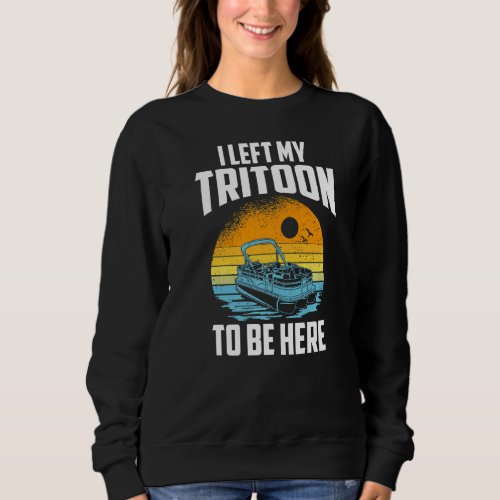 I Left My Tritoon To Be Here Boating Tritoon Capt Sweatshirt