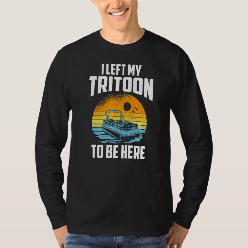 I Left My Tritoon To Be Here Boating Tritoon Capt T_Shirt