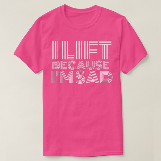 I Lift Because Im Sad Gym Workout Weightlifting Me T-Shirt (Design Front)