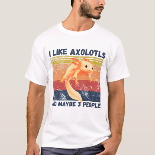 I Like Axolotls And Maybe 3 People T_Shirt