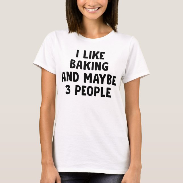 I Like Baking And Maybe Three People T-Shirt (Front)