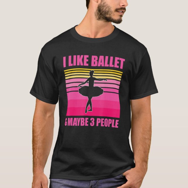 I Like Ballet And Maybe 3 People Ballerina Love To T-Shirt (Front)