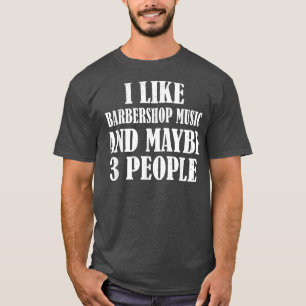 I LIKE BARBERSHOP MUSIC AND MAYBE 3 PEOPLE FUNNY T-Shirt