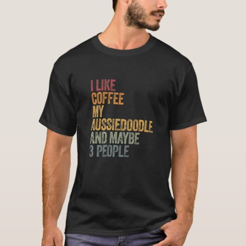 I Like Coffee My Aussiedoodle And Maybe 3 People T_Shirt