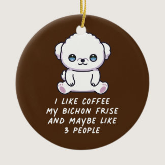 I Like Coffee My Bichon Frise And Maybe 3 People Ceramic Ornament