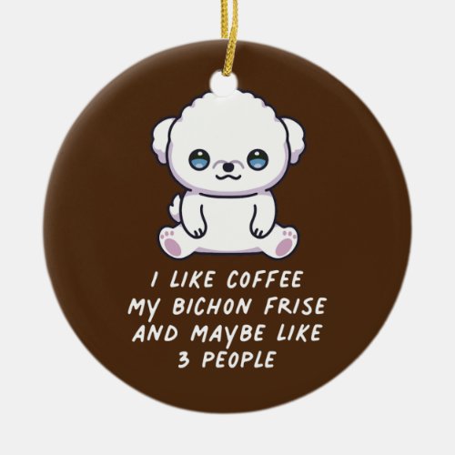I Like Coffee My Bichon Frise And Maybe 3 People Ceramic Ornament