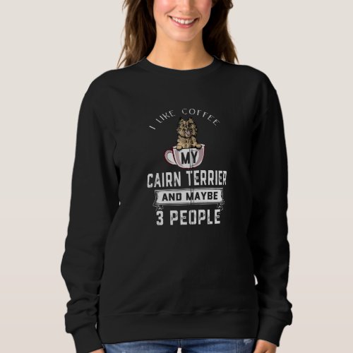 I Like Coffee My Cairn Terrier And Maybe 3 People  Sweatshirt