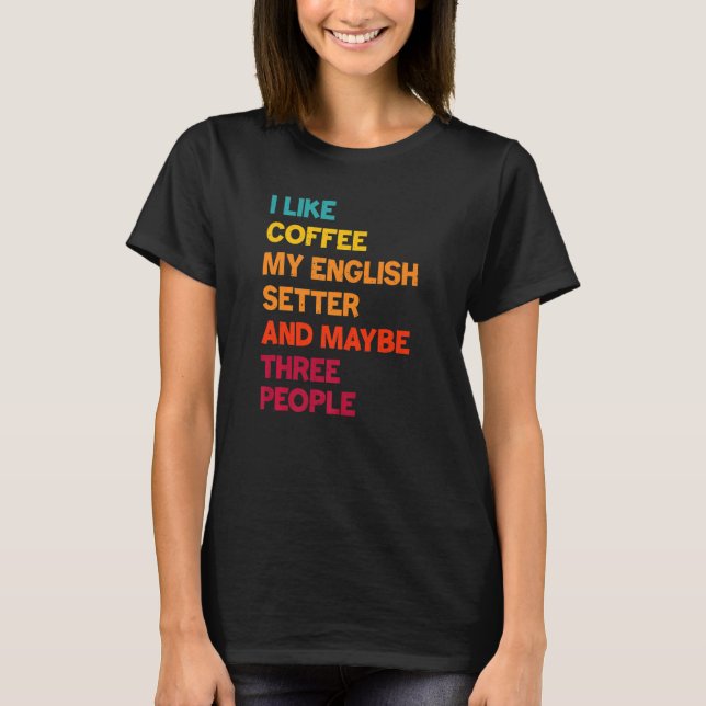 I Like Coffee My English Setter and Maybe Three Pe T-Shirt (Front)