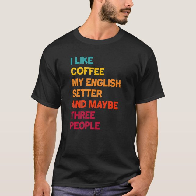 I Like Coffee My English Setter and Maybe Three Pe T-Shirt (Front)