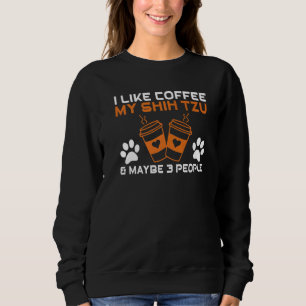 I like Coffee my Shih tzu and maybe 3 People Shih  Sweatshirt