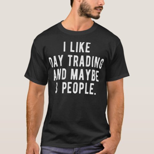 I Like Day Trading and Maybe 3 People  Funny Stock T_Shirt