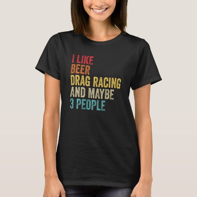 I Like Drag Racing Beer & Maybe 3 People Car Drive T-Shirt (Front)
