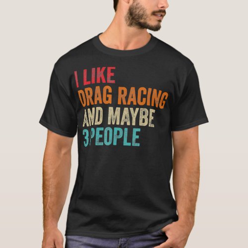 I Like Drag Racing  Maybe 3 People Car Driver Raci T_Shirt