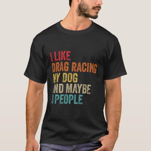 I Like Drag Racing My Dog Maybe 3 People Drag Race T_Shirt
