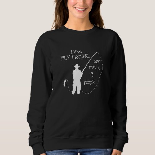 I Like Fly Fishing And Maybe 3 People Funny Fish F Sweatshirt