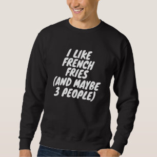 I Like French Fries And Maybe 3 People Sweatshirt