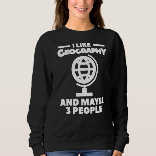 I Like Geography And Maybe 3 People Geographer Wor Sweatshirt
