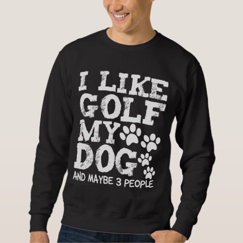 I Like Golf My Dog And Maybe 3 People Dogs Owner G Sweatshirt