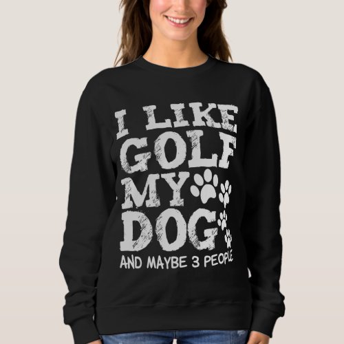 I Like Golf My Dog And Maybe 3 People Dogs Owner G Sweatshirt