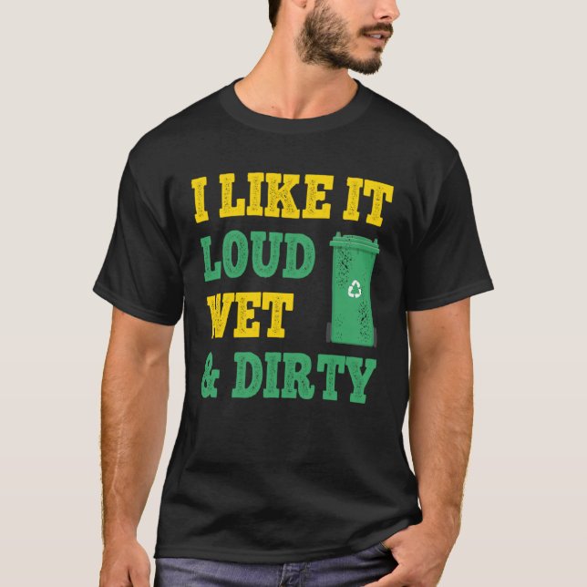 I Like It Loud Wet Dirty For Trash Collector T-Shirt (Front)