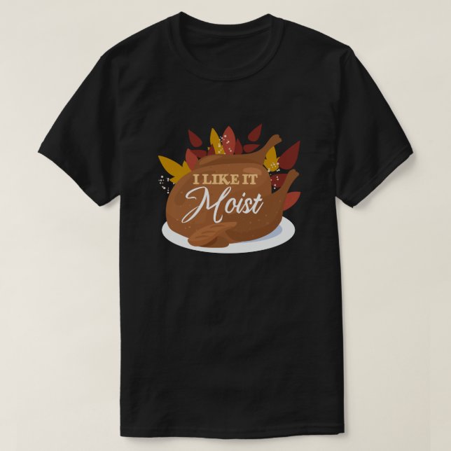 I Like It Moist Funny Thanksgiving Turkey T-Shirt (Design Front)