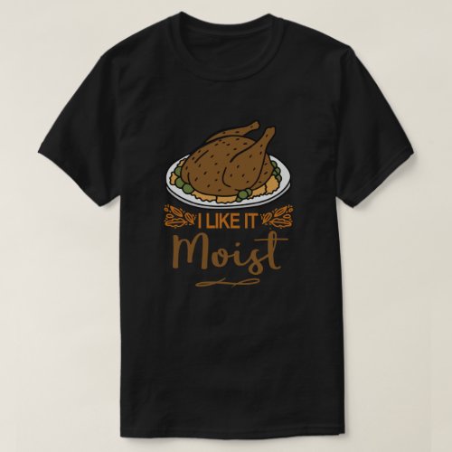 I Like It Moist Funny Thanksgiving Turkey T_Shirt