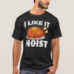 I Like It Moist Funny Turkey Thanksgiving T-Shirt<br><div class="desc">Thanksgiving,  Turkey,  Gobble,  Food,  Coma,  Family,  Festive,  Season,  Holiday,  Pilgrims,  Indians,  Dinner,  Pie,  Eating,  November,  Fun,  Cool,  Art,  Party,  Pumpkin,  Cute,  Fall,  Autumn,  Awesome,  Abstract,  Decorative</div>