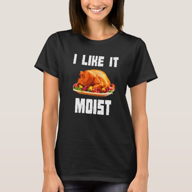 I Like It Moist  Turkey  Thanksgiving Turkey day   T-Shirt (Front)