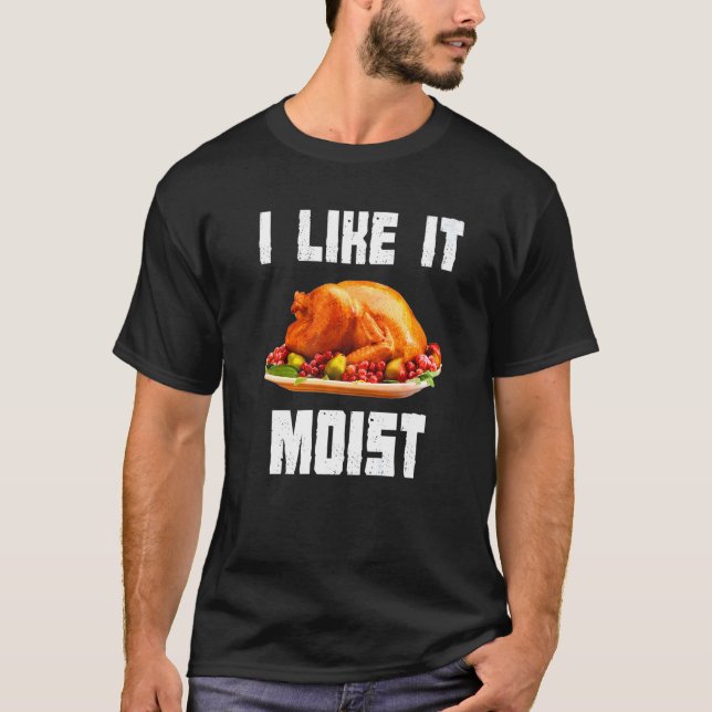I Like It Moist  Turkey  Thanksgiving Turkey day   T-Shirt (Front)