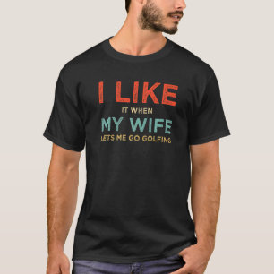 I Like It When My Wife Lets Me Go Golfing   T-Shirt
