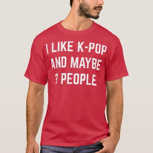 I Like K_Pop And Maybe 3 People Korean Pop Music K T_Shirt