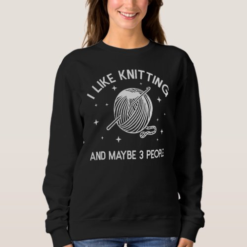 I Like Knitting And Maybe 3 People Knitter Seamstr Sweatshirt