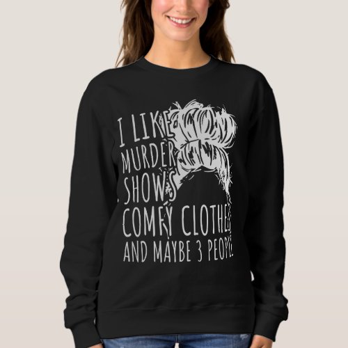 I Like Murder Shows Comfy Clothes And Maybe 3 Peop Sweatshirt