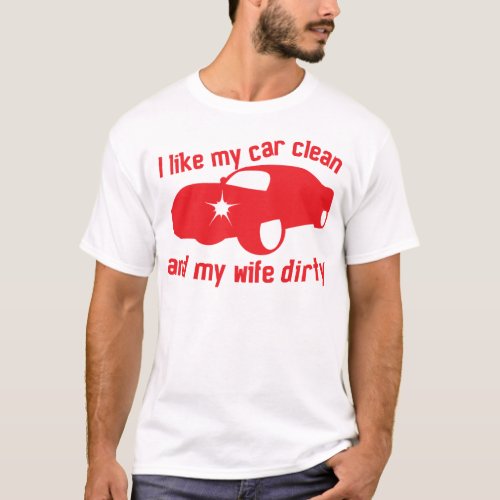 I LIKE MY CAR CLEAN and my wife DIRTY T_Shirt